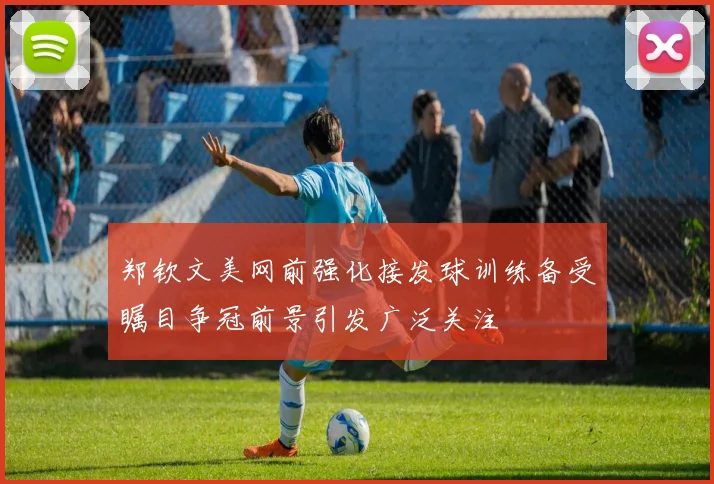 郑钦文美网前强化接发球训练备受瞩目争冠前景引发广泛关注